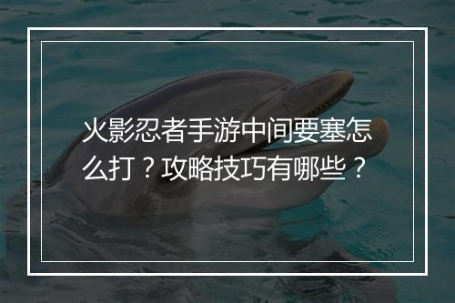 火影忍者手游中间要塞怎么打？攻略技巧有哪些？