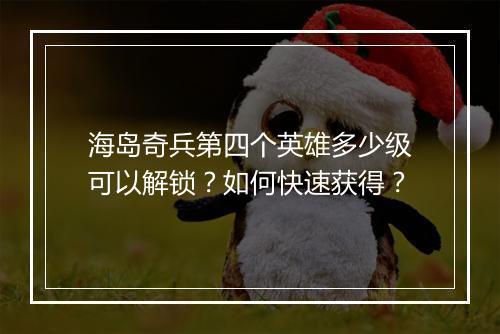 海岛奇兵第四个英雄多少级可以解锁？如何快速获得？