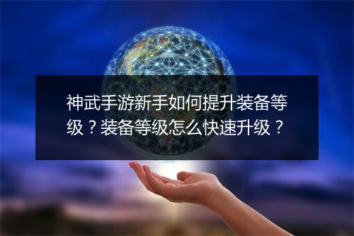 神武手游新手如何提升装备等级?装备等级怎么快速升级?