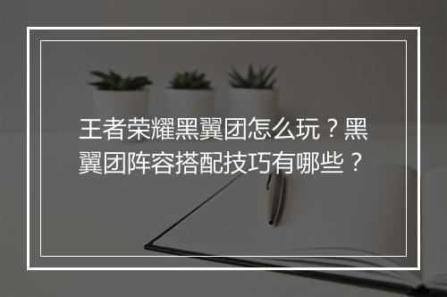 王者荣耀黑翼团怎么玩？黑翼团阵容搭配技巧有哪些？