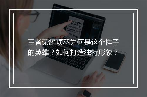 王者荣耀项羽为何是这个样子的英雄？如何打造独特形象？