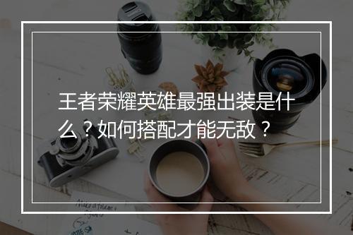 王者荣耀英雄最强出装是什么？如何搭配才能无敌？