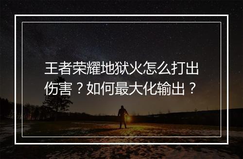 王者荣耀地狱火怎么打出伤害？如何最大化输出？