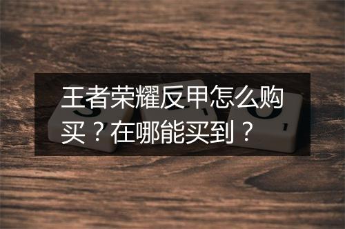 王者荣耀反甲怎么购买？在哪能买到？