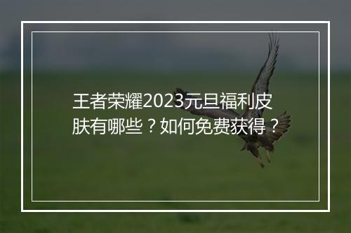 王者荣耀2023元旦福利皮肤有哪些？如何免费获得？