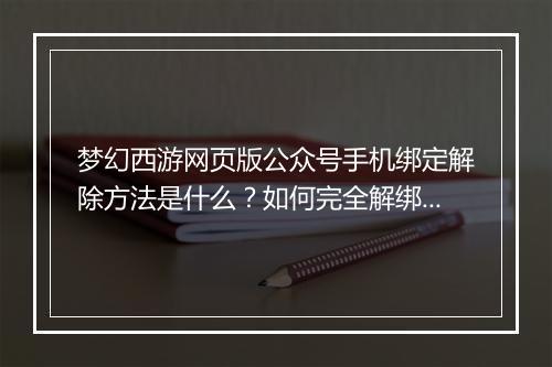 梦幻西游网页版公众号手机绑定解除方法是什么？如何完全解绑？