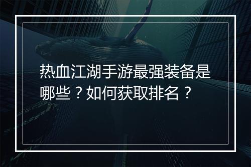 热血江湖手游最强装备是哪些？如何获取排名？