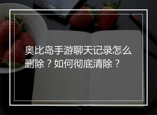 奥比岛手游聊天记录怎么删除?如何彻底清除?