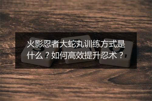 火影忍者大蛇丸训练方式是什么？如何高效提升忍术？
