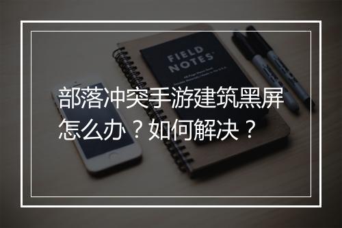 部落冲突手游建筑黑屏怎么办？如何解决？