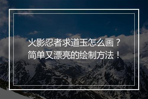 火影忍者求道玉怎么画？简单又漂亮的绘制方法！