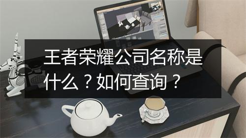 王者荣耀公司名称是什么？如何查询？