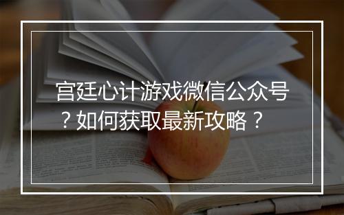 宫廷心计游戏微信公众号？如何获取最新攻略？