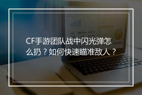 CF手游团队战中闪光弹怎么扔?如何快速瞄准敌人?