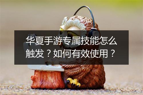 华夏手游专属技能怎么触发？如何有效使用？