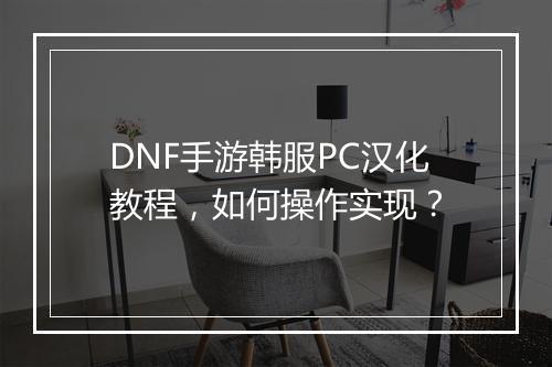 DNF手游韩服PC汉化教程，如何操作实现？