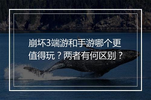 崩坏3端游和手游哪个更值得玩？两者有何区别？