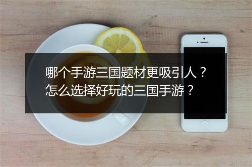 哪个手游三国题材更吸引人？怎么选择好玩的三国手游？