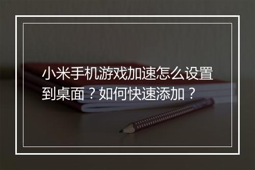 小米手机游戏加速怎么设置到桌面？如何快速添加？