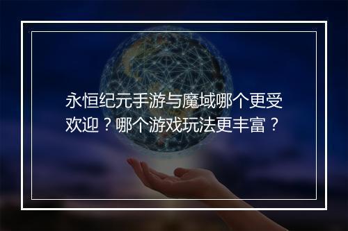 永恒纪元手游与魔域哪个更受欢迎？哪个游戏玩法更丰富？