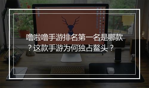 噜啦噜手游排名第一名是哪款？这款手游为何独占鳌头？