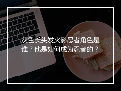 灰色长头发火影忍者角色是谁？他是如何成为忍者的？