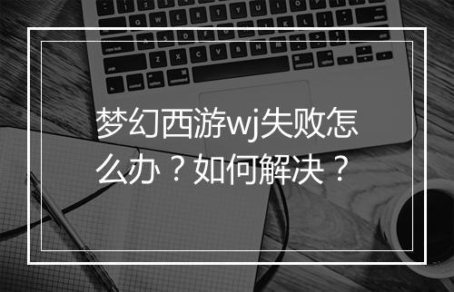 梦幻西游wj失败怎么办？如何解决？