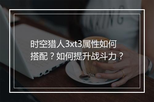 时空猎人3xt3属性如何搭配？如何提升战斗力？
