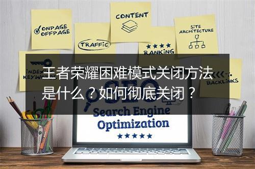 王者荣耀困难模式关闭方法是什么？如何彻底关闭？