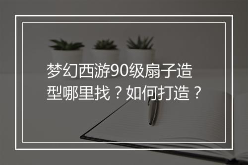 梦幻西游90级扇子造型哪里找？如何打造？