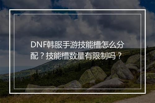 DNF韩服手游技能槽怎么分配？技能槽数量有限制吗？