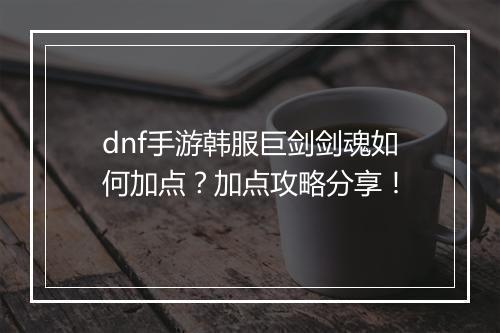 dnf手游韩服巨剑剑魂如何加点?加点攻略分享!