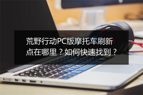 荒野行动PC版摩托车刷新点在哪里？如何快速找到？