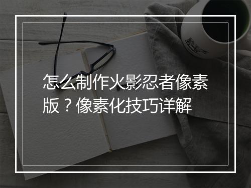 怎么制作火影忍者像素版？像素化技巧详解