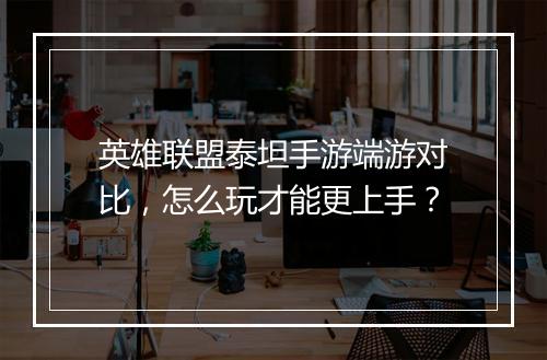 英雄联盟泰坦手游端游对比,怎么玩才能更上手?