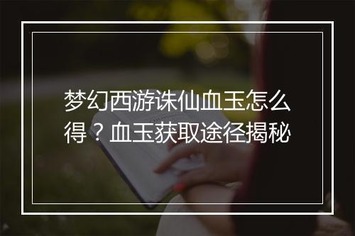 梦幻西游诛仙血玉怎么得？血玉获取途径揭秘