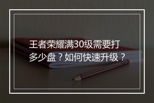 王者荣耀满30级需要打多少盘？如何快速升级？