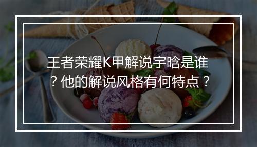 王者荣耀K甲解说宇晗是谁？他的解说风格有何特点？