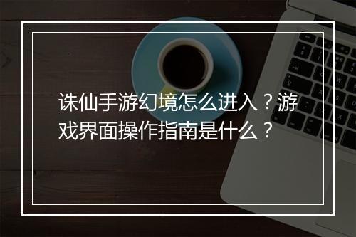 诛仙手游幻境怎么进入？游戏界面操作指南是什么？