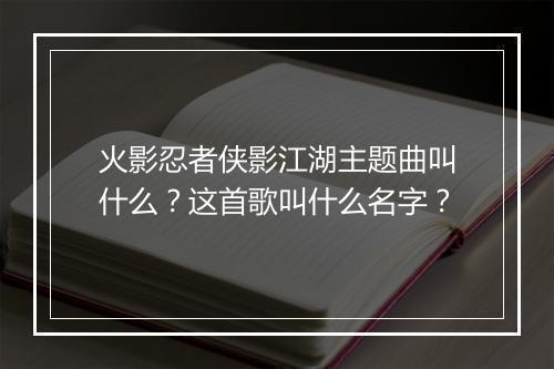 火影忍者侠影江湖主题曲叫什么？这首歌叫什么名字？