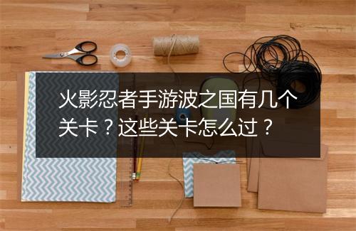 火影忍者手游波之国有几个关卡？这些关卡怎么过？