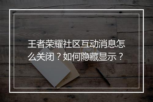 王者荣耀社区互动消息怎么关闭？如何隐藏显示？