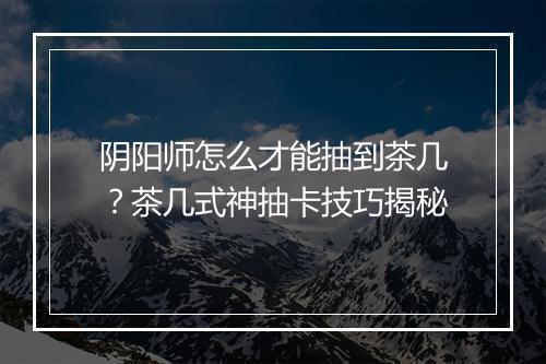 阴阳师怎么才能抽到茶几?茶几式神抽卡技巧揭秘