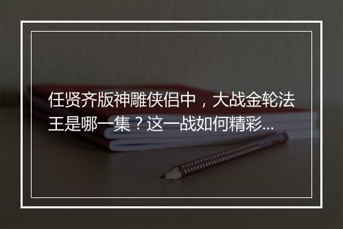 任贤齐版神雕侠侣中，大战金轮法王是哪一集？这一战如何精彩呈现？