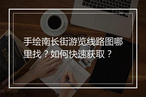 手绘南长街游览线路图哪里找？如何快速获取？