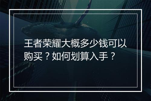 王者荣耀大概多少钱可以购买?如何划算入手?
