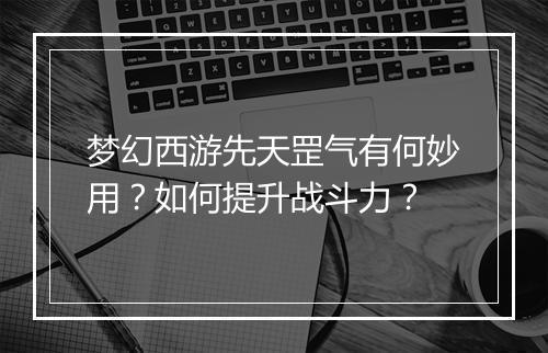 梦幻西游先天罡气有何妙用？如何提升战斗力？
