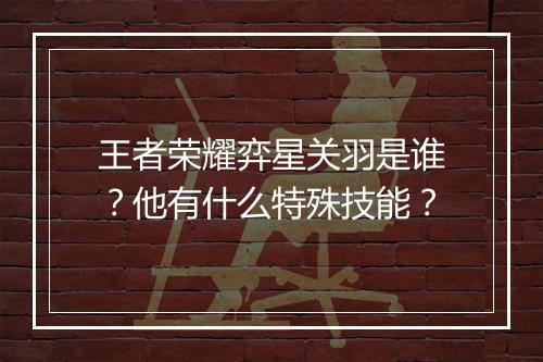 王者荣耀弈星关羽是谁？他有什么特殊技能？