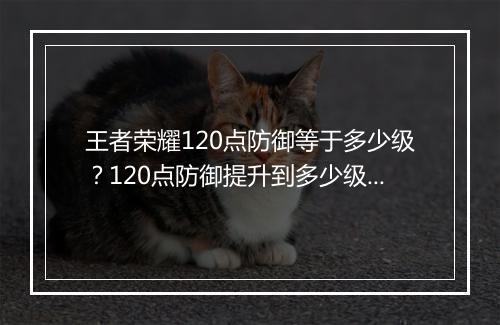 王者荣耀120点防御等于多少级？120点防御提升到多少级？