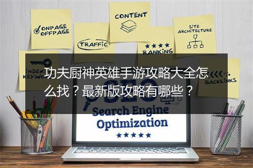 功夫厨神英雄手游攻略大全怎么找？最新版攻略有哪些？